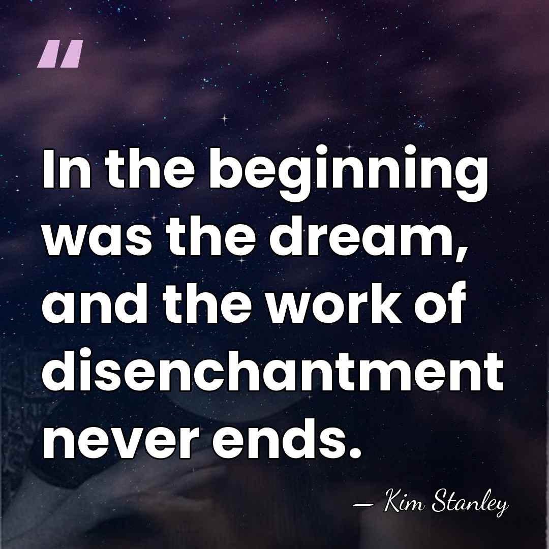 In the beginning was the dream, and the work of disenchantment never&hellip; - Kim Stanley