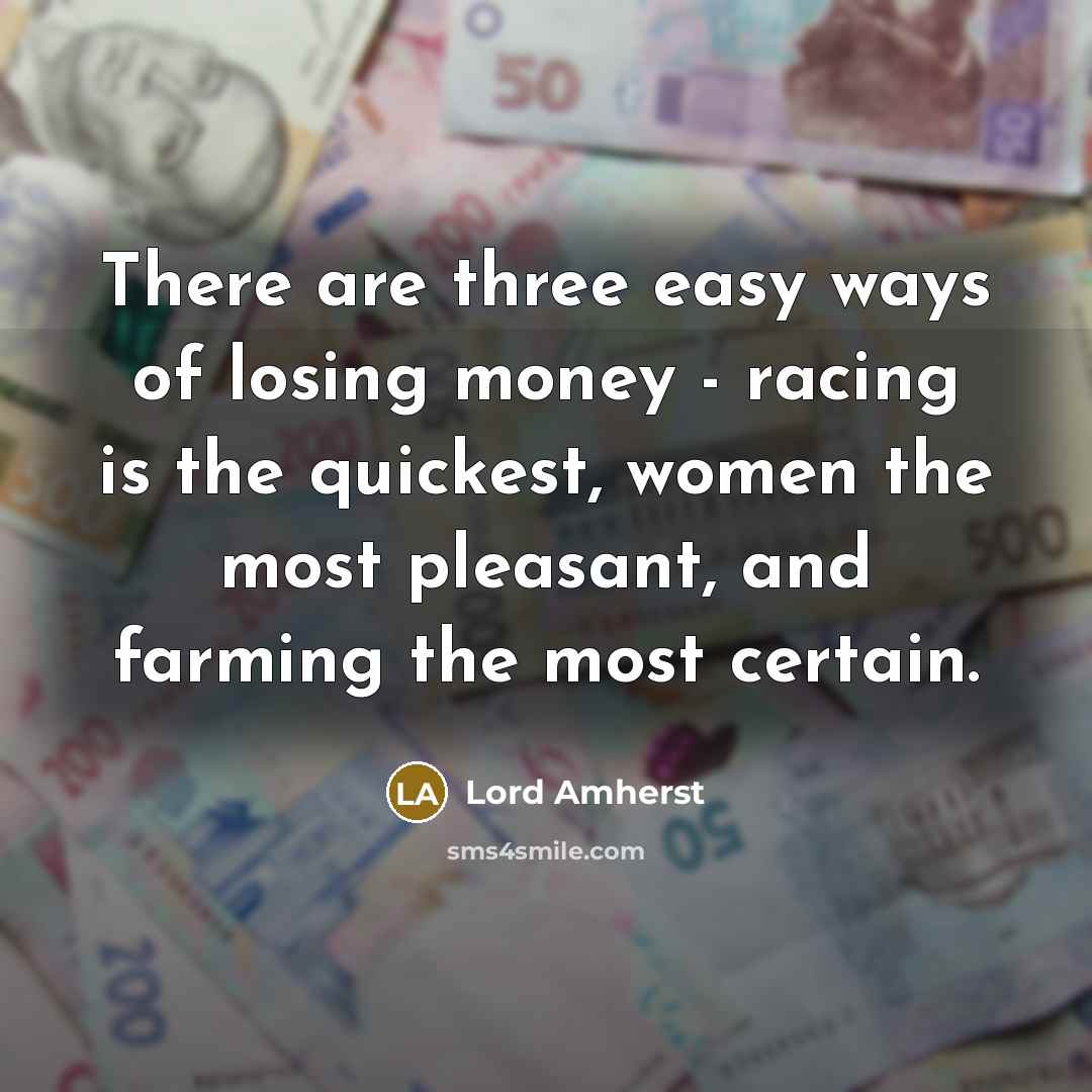“There are three easy ways of losing money - racing is the quickest, women the most pleasant, and farming the most certain.” quote by Lord Amherst