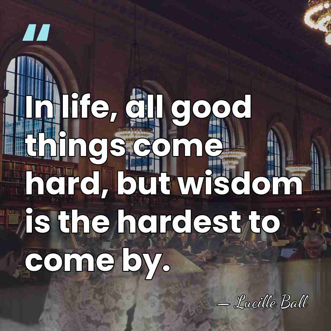 In life, all good things come hard, but wisdom is the hardest&hellip; - Lucille Ball