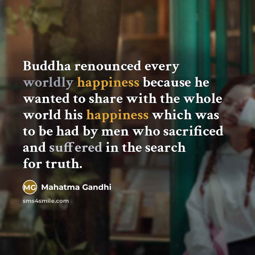 “Buddha renounced every worldly happiness because he wanted to share with the whole world his happiness which was to be had by men who sacrificed and suffered in the search for truth.” quote by Mahatma Gandhi