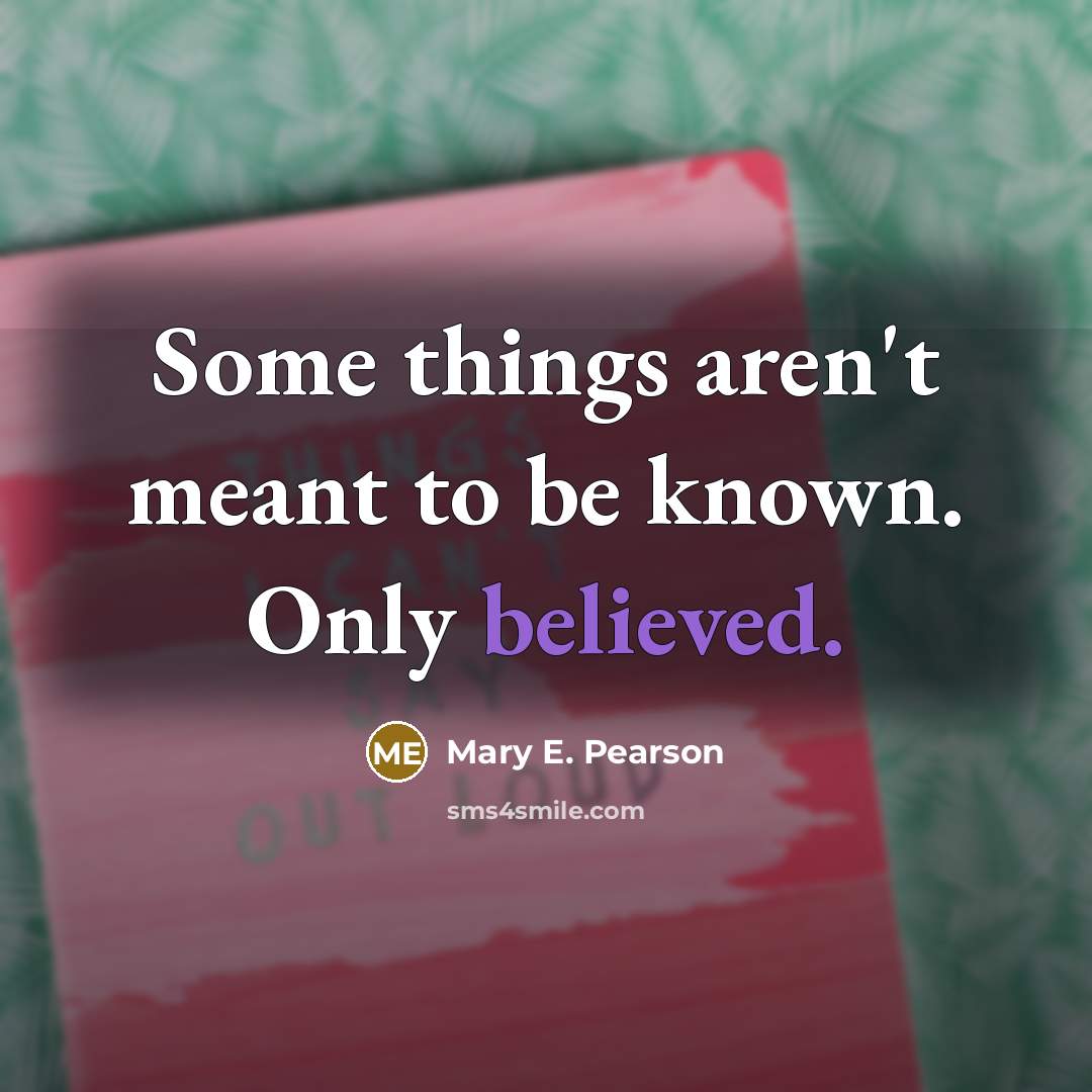 “Some things aren't meant to be known. Only believed.” quote by Mary E. Pearson