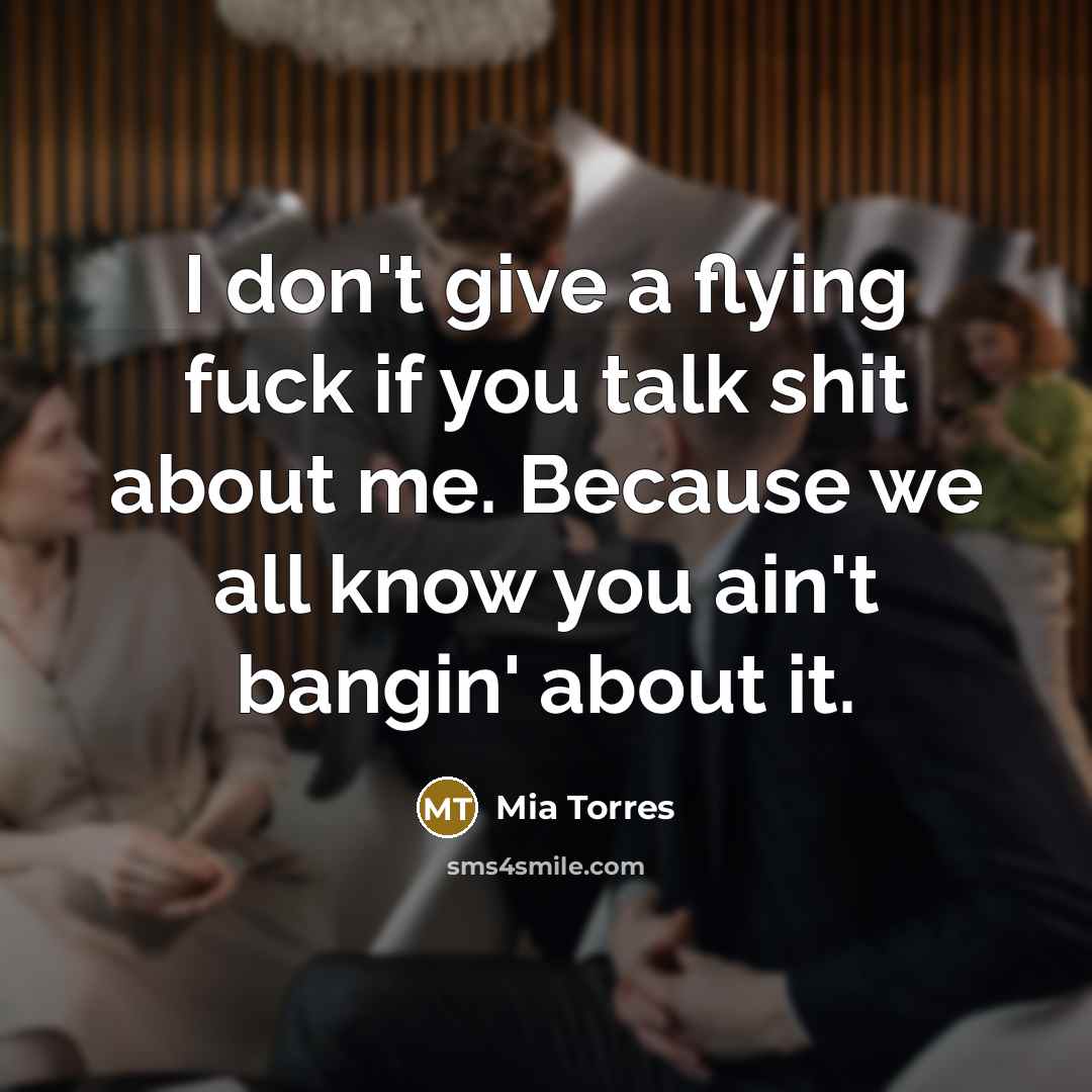 “I don't give a flying fuck if you talk shit about me. Because we all know you ain't bangin' about it.” quote by Mia Torres