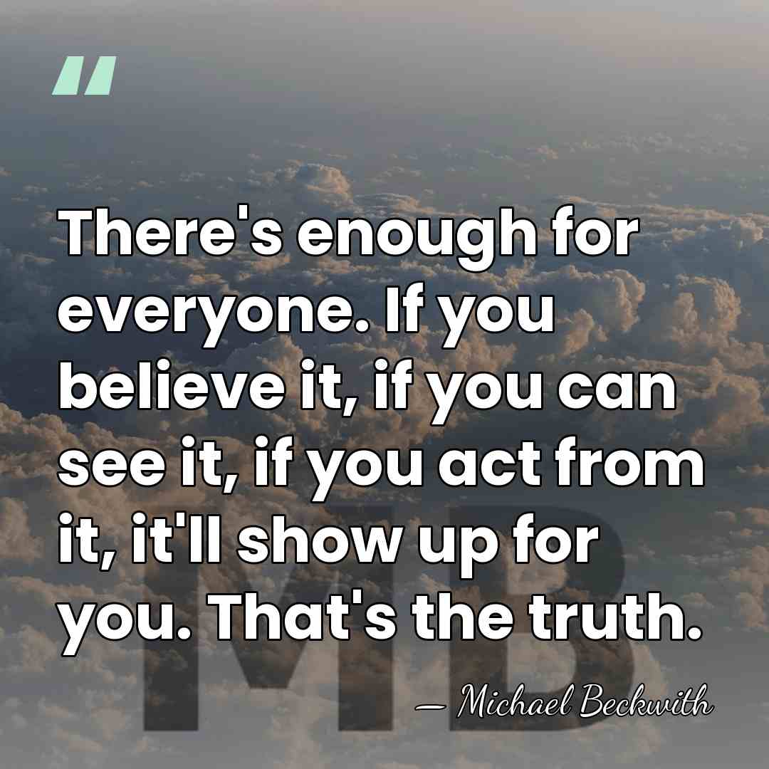 There's enough for everyone. If you believe it, if you can see&hellip; - Michael Beckwith