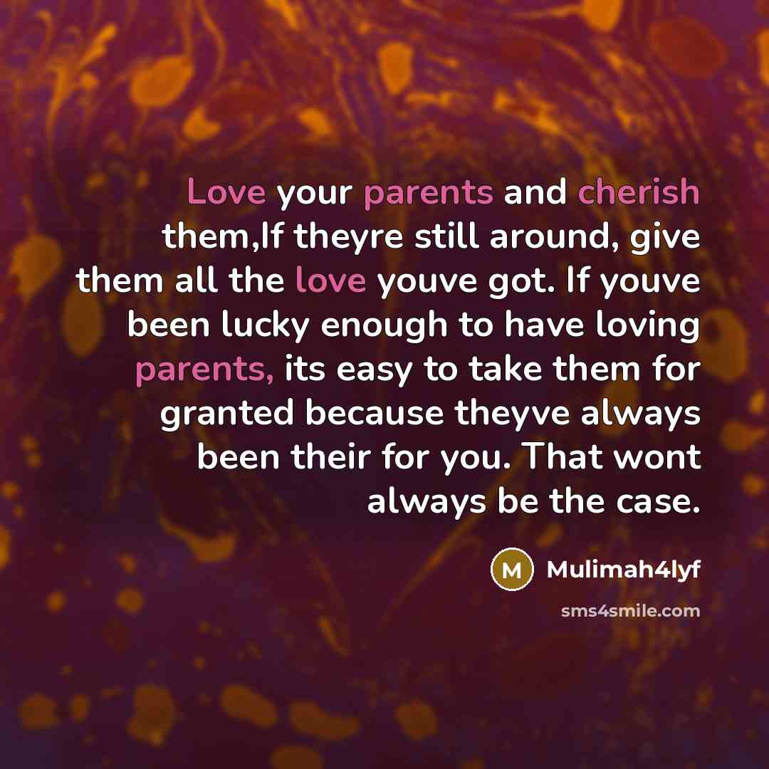“Love your parents and cherish them,If theyre still around, give them all the love youve got. If youve been lucky enough to have loving parents, its easy to take them for granted because theyve always been their for you. That wont always be the case.” quote by Mulimah4lyf