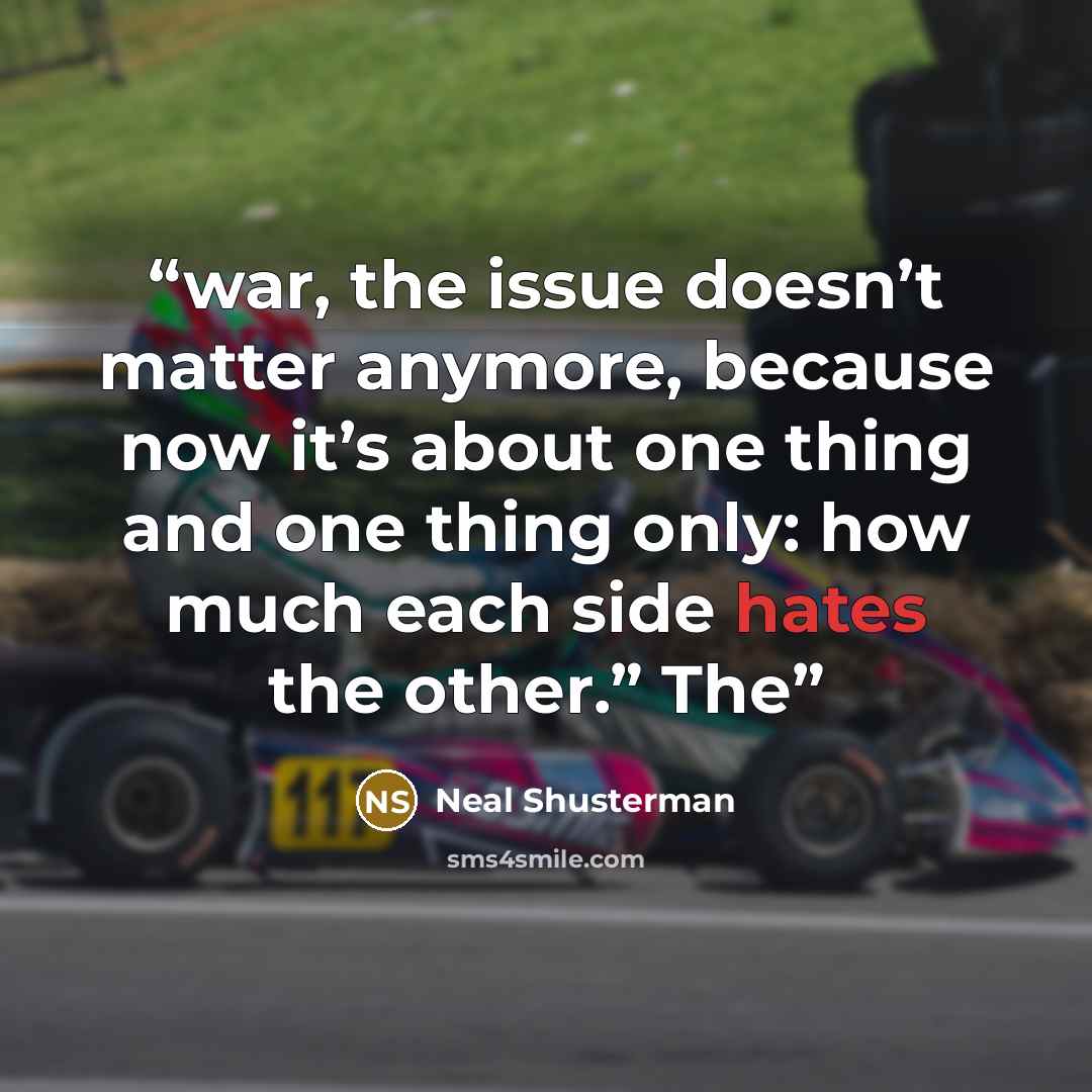 “war, the issue doesn’t matter anymore, because now it’s about one thing and one thing only: how much each side hates the other.” The” quote by Neal Shusterman