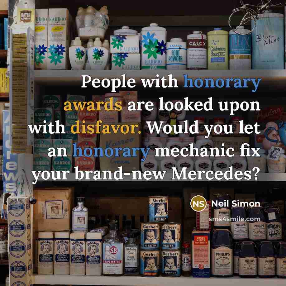 “People with honorary awards are looked upon with disfavor. Would you let an honorary mechanic fix your brand-new Mercedes?” quote by Neil Simon