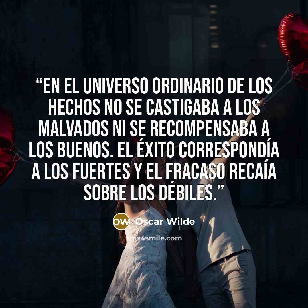 “En el universo ordinario de los hechos no se castigaba a los malvados ni se recompensaba a los buenos. El éxito correspondía a los fuertes y el fracaso recaía sobre los débiles.” quote by Oscar Wilde