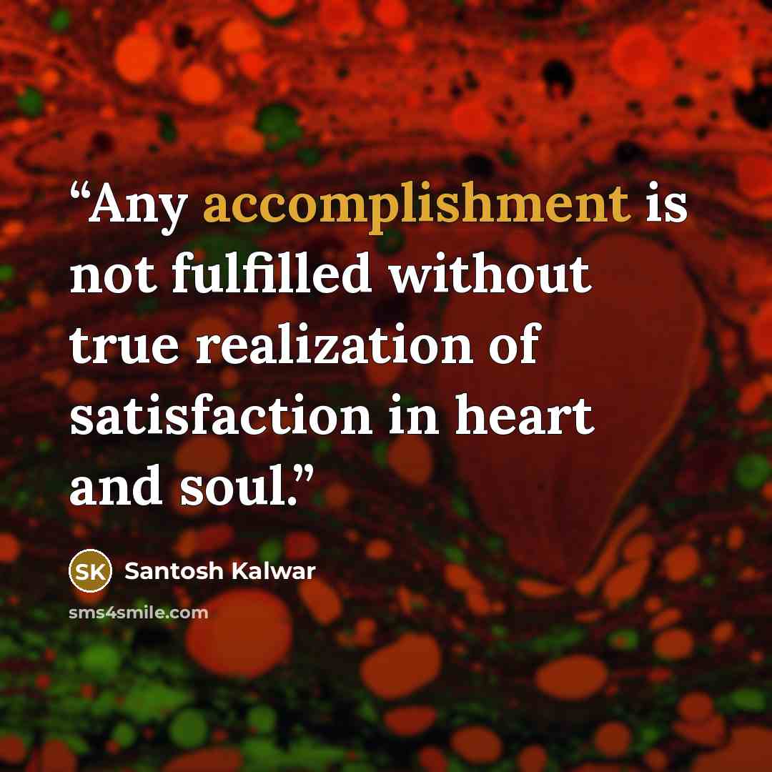 “Any accomplishment is not fulfilled without true realization of satisfaction in heart and soul.” quote by Santosh Kalwar