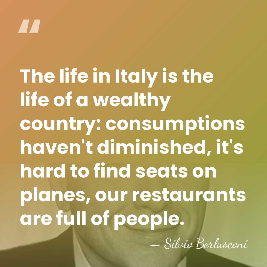 The life in Italy is the life of a wealthy country: consumptions&hellip; - Silvio Berlusconi