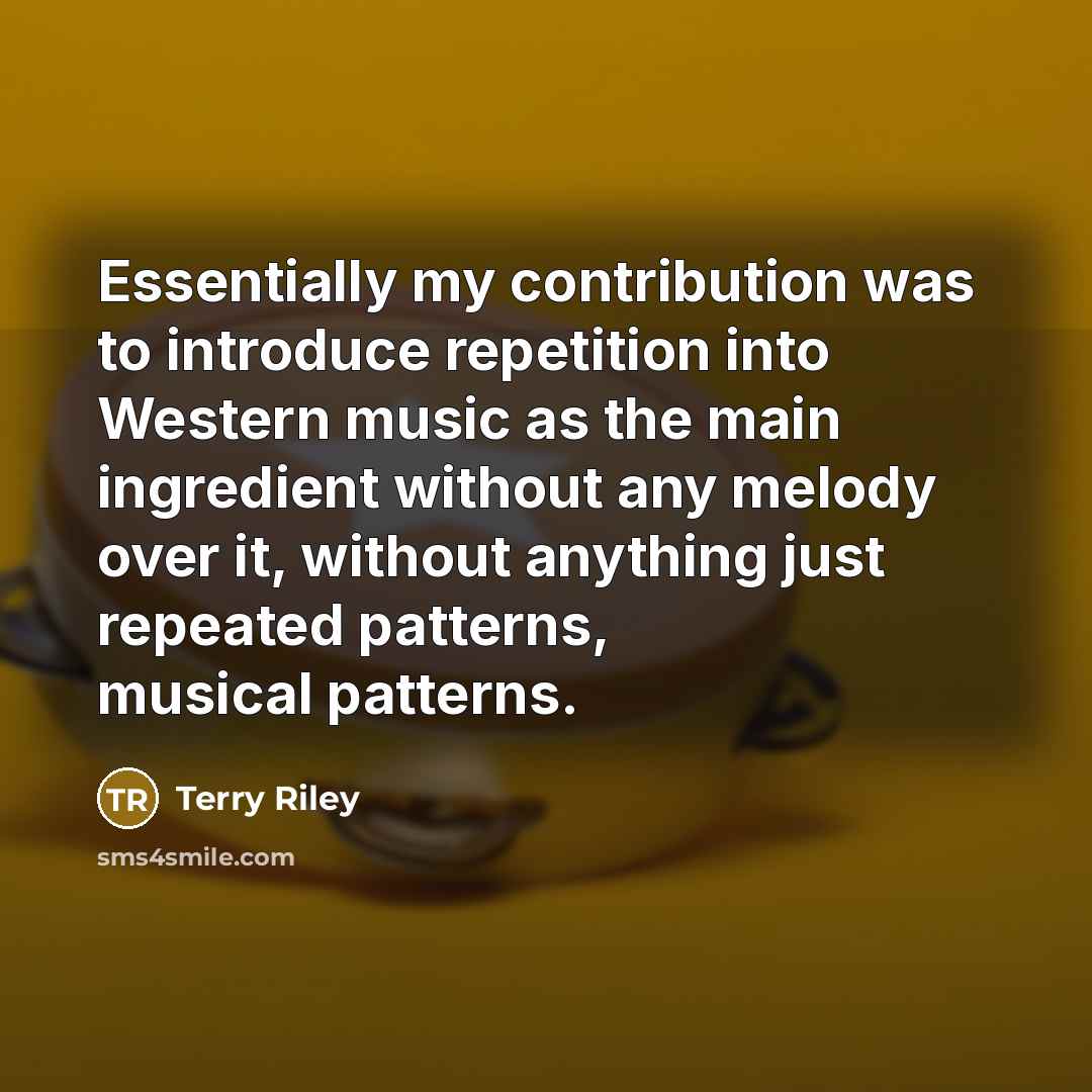 “Essentially my contribution was to introduce repetition into Western music…” quote by Terry Riley
