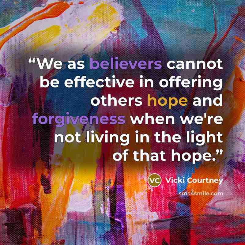 “We as believers cannot be effective in offering others hope and forgiveness when we're not living in the light of that hope.” quote by Vicki Courtney