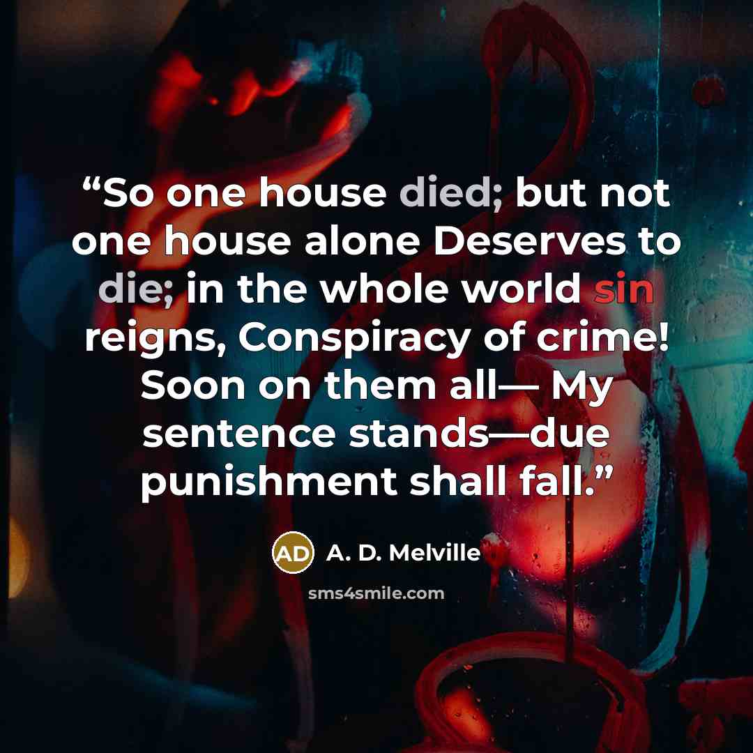 “So one house died; but not one house alone Deserves to die; in the whole world sin reigns, Conspiracy of crime! Soon on them all— My sentence stands—due punishment shall fall.” quote by A. D. Melville