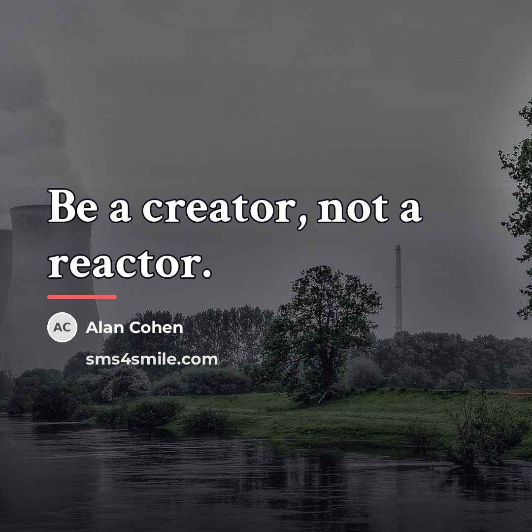 “Be a creator, not a reactor.…” quote by Alan Cohen