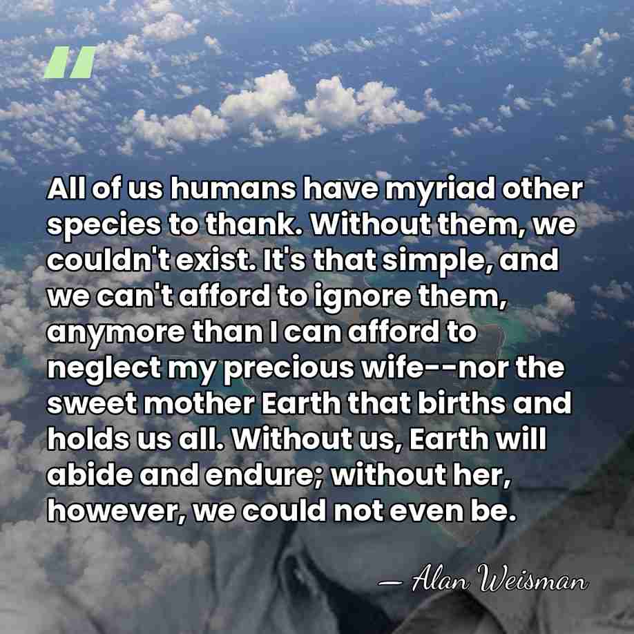 All of us humans have myriad other species to thank. Without them,&hellip; - Alan Weisman