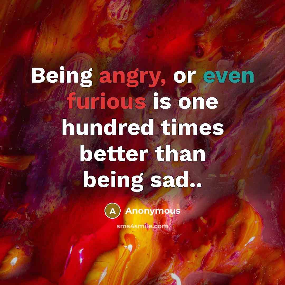 “Being angry, or even furious is one hundred times better than being sad..” quote by Anonymous