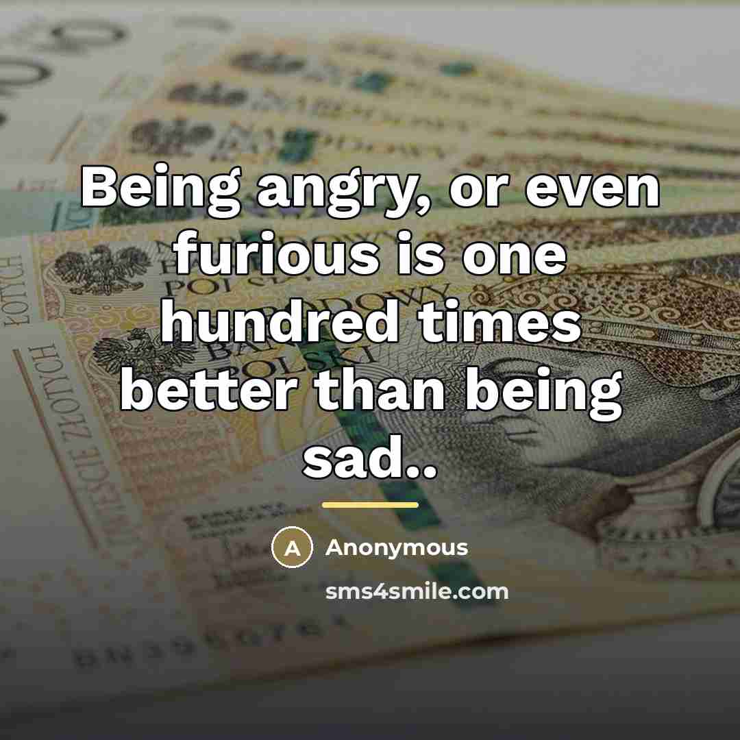 “Being angry, or even furious is one hundred times better…” quote by Anonymous