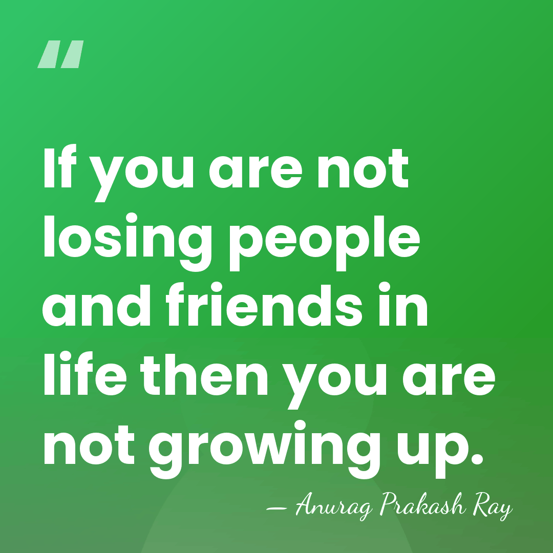 If you are not losing people and friends in life then you&hellip; - Anurag Prakash Ray