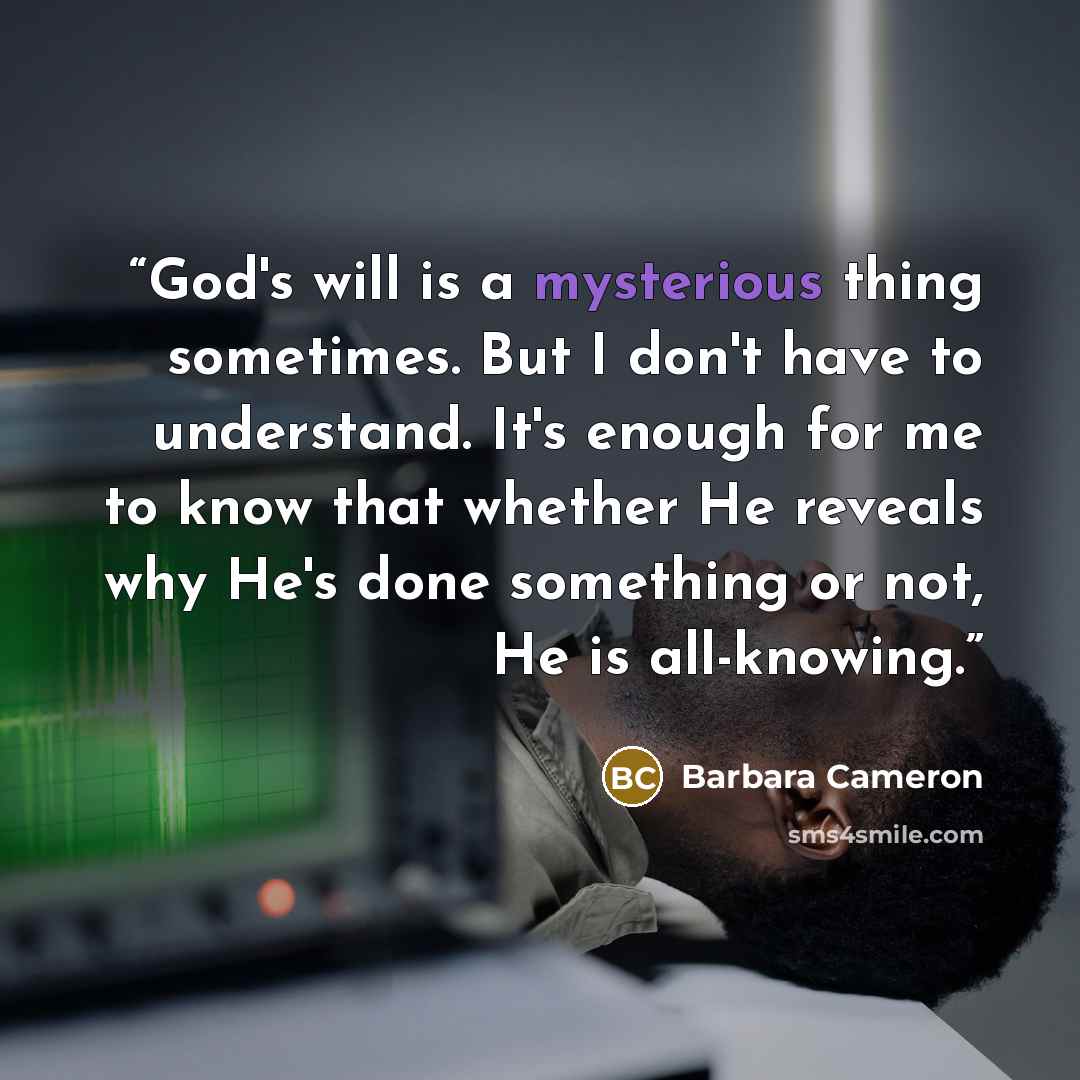 “God's will is a mysterious thing sometimes. But I don't have to understand. It's enough for me to know that whether He reveals why He's done something or not, He is all-knowing.” quote by Barbara Cameron