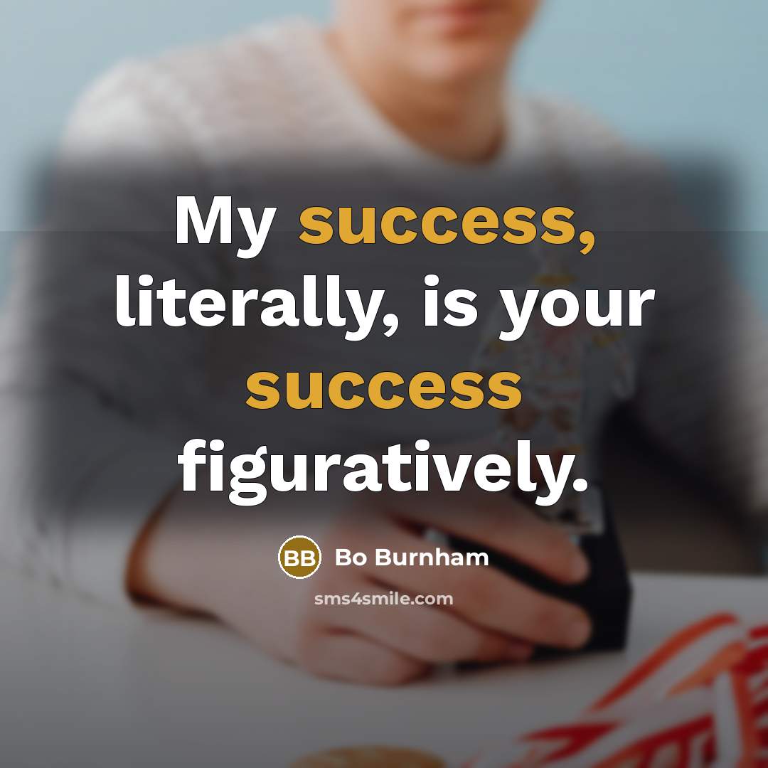 “My success, literally, is your success figuratively.” quote by Bo Burnham