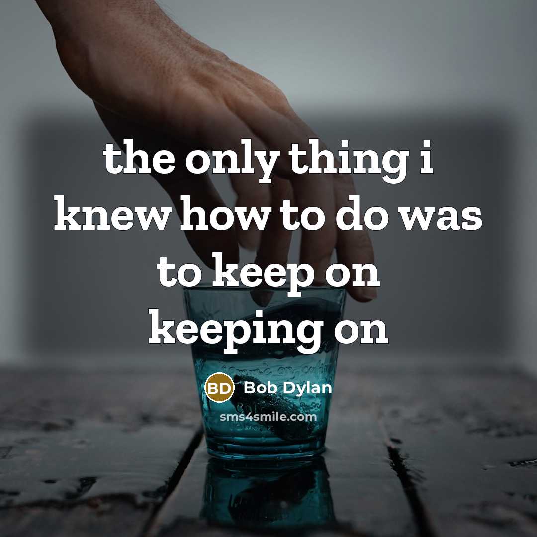 “the only thing i knew how to do was to keep on keeping on” quote by Bob Dylan