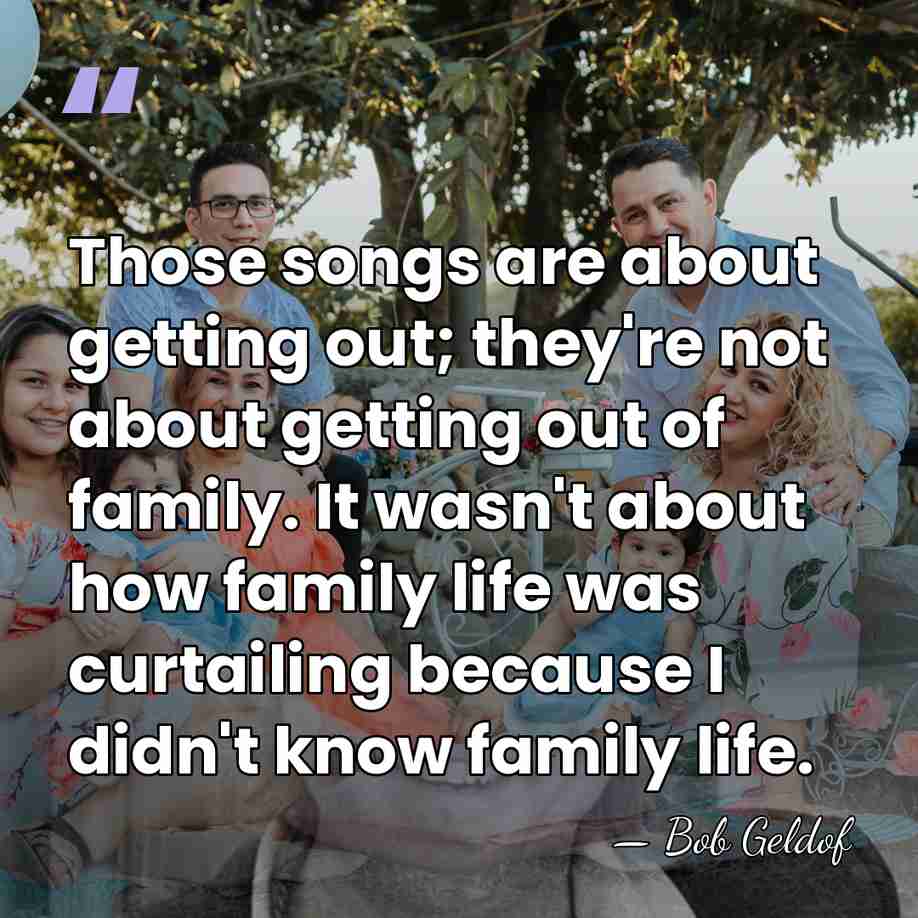 Those songs are about getting out; they're not about getting out of&hellip; - Bob Geldof
