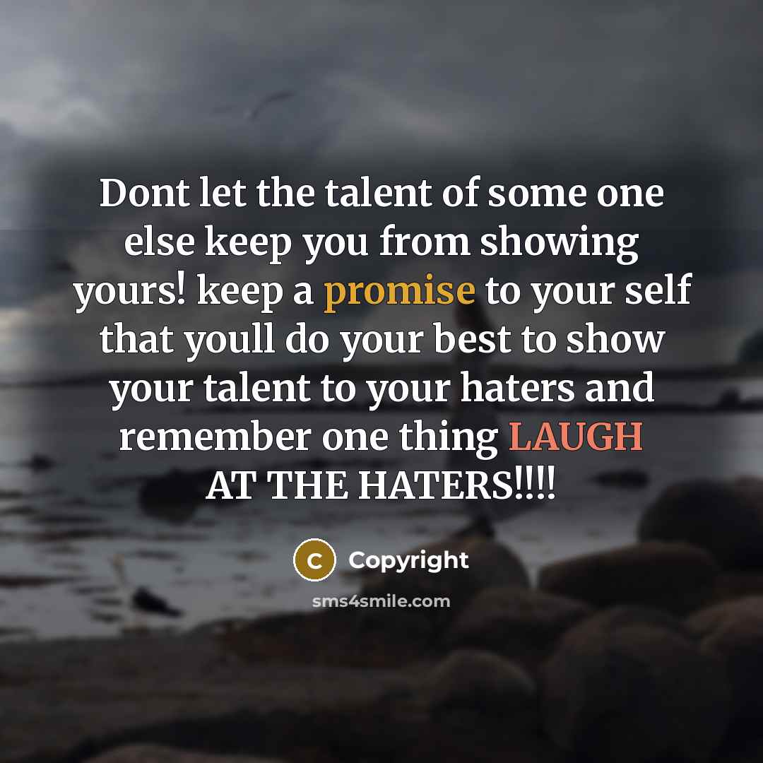 “Dont let the talent of some one else keep you from showing yours! keep a promise to your self that youll do your best to show your talent to your haters and remember one thing LAUGH AT THE HATERS!!!!” quote by Copyright