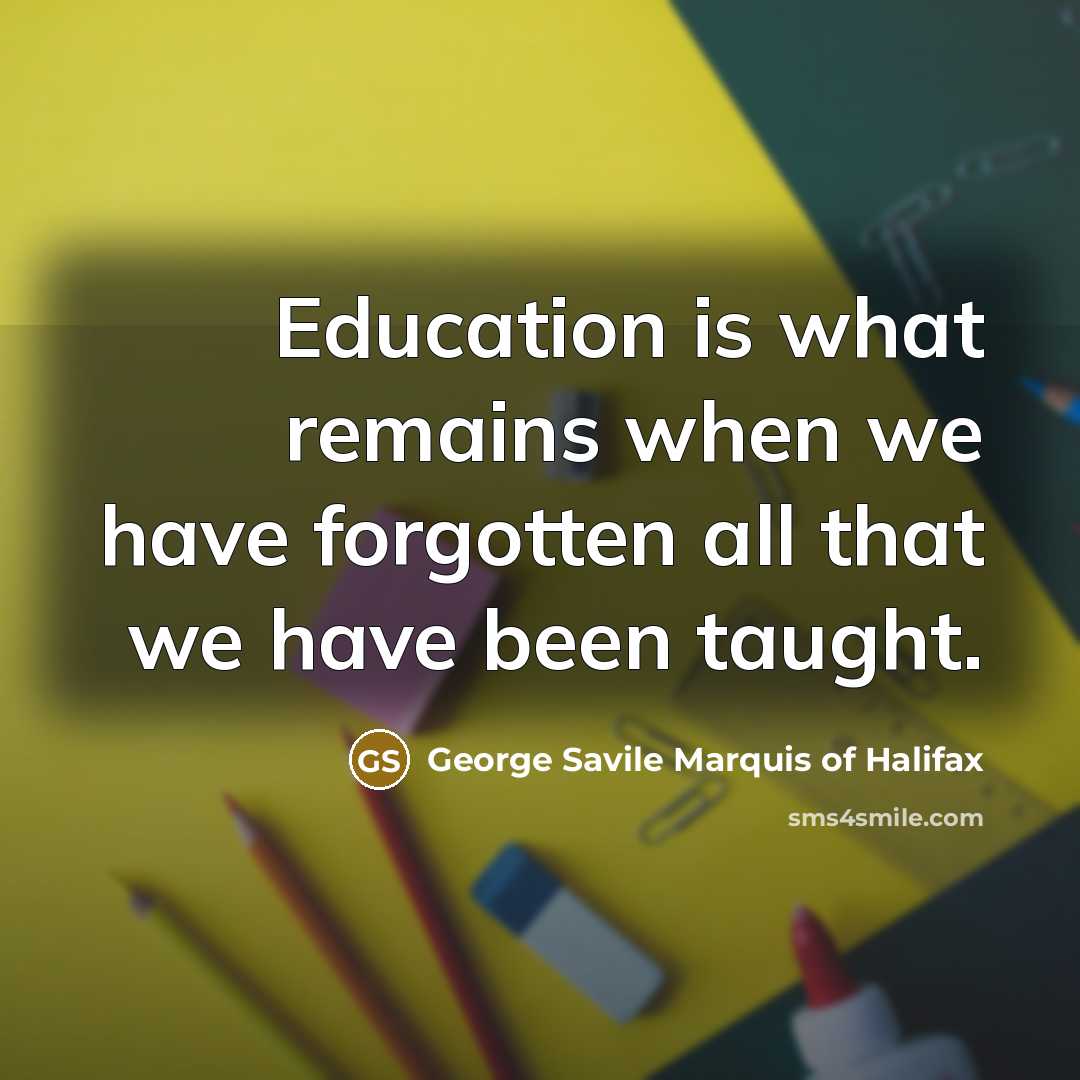 “Education is what remains when we have forgotten all that we have been taught.” quote by George Savile Marquis of Halifax