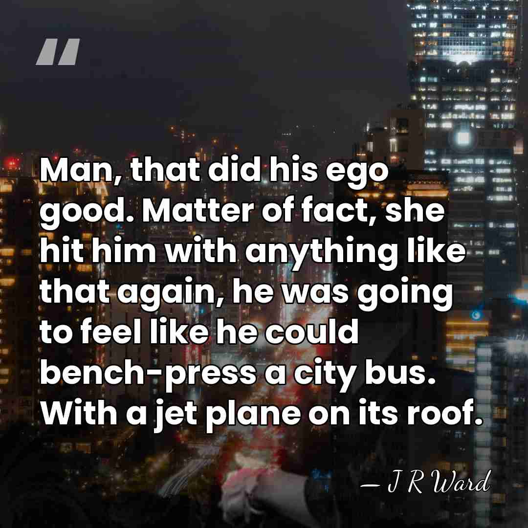 Man, that did his ego good. Matter of fact, she hit him&hellip; - J R Ward