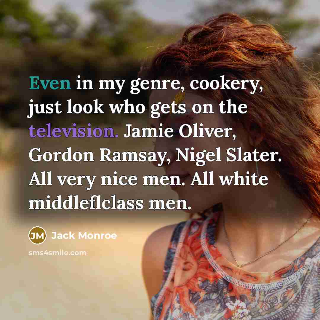 “Even in my genre, cookery, just look who gets on the television. Jamie Oliver, Gordon Ramsay, Nigel Slater. All very nice men. All white middleflclass men.” quote by Jack Monroe