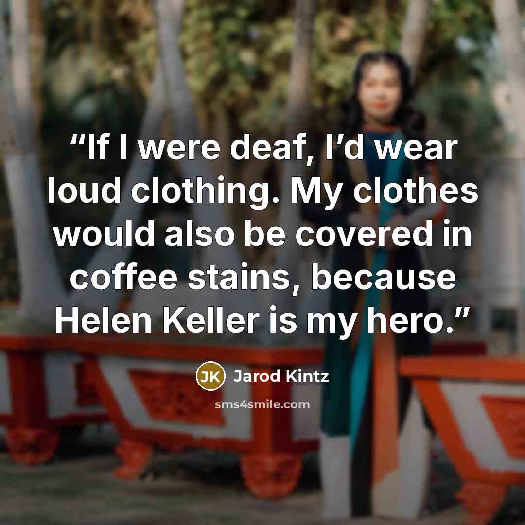 “If I were deaf, I’d wear loud clothing. My clothes would also be covered in coffee stains, because Helen Keller is my hero.” quote by Jarod Kintz