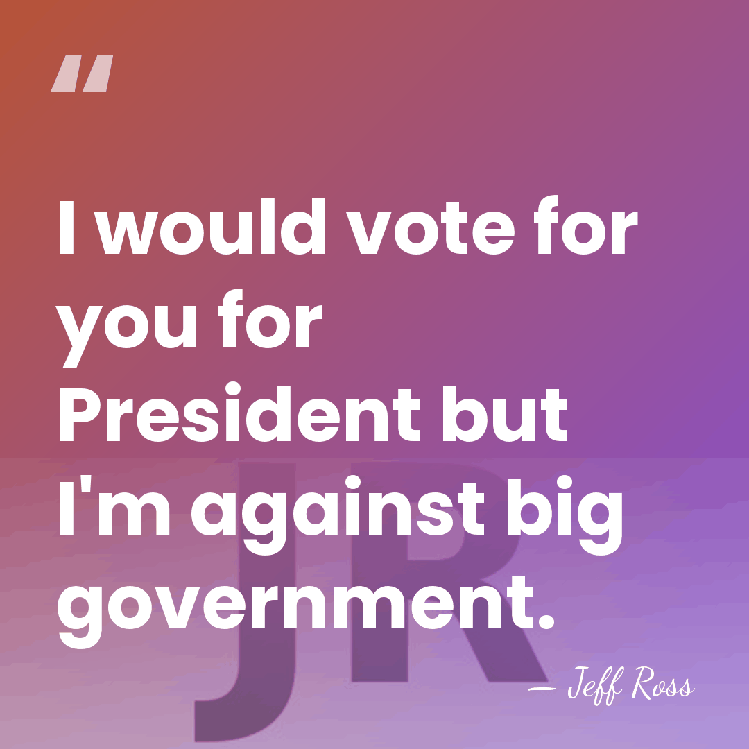 I would vote for you for President but I'm against big government. - Jeff Ross