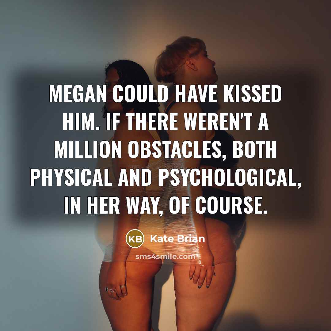 “Megan could have kissed him. If there weren't a million obstacles, both physical and psychological, in her way, of course.” quote by Kate Brian