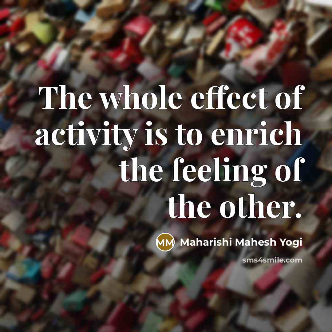 “The whole effect of activity is to enrich the feeling…” quote by Maharishi Mahesh Yogi