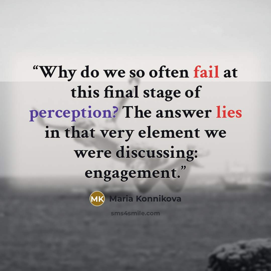 “Why do we so often fail at this final stage of perception? The answer lies in that very element we were discussing: engagement.” quote by Maria Konnikova