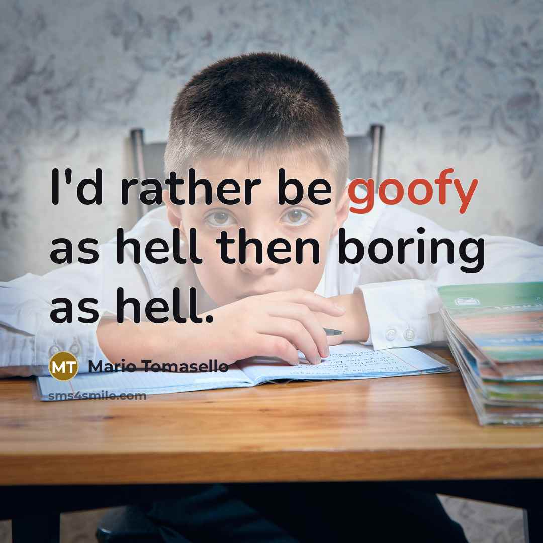 “I'd rather be goofy as hell then boring as hell.” quote by Mario Tomasello