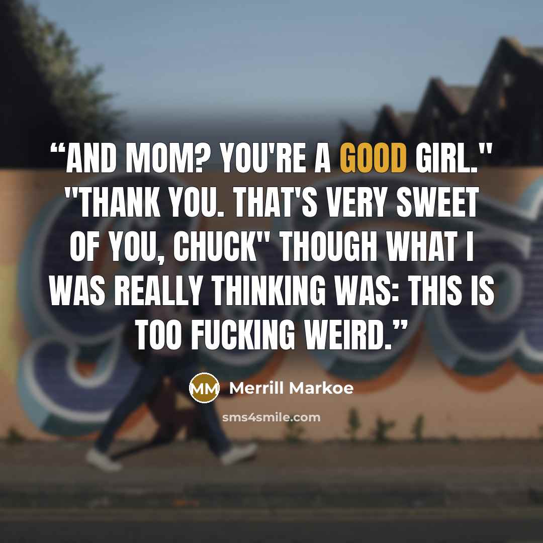 “And Mom? You're a good girl." "Thank you. That's very sweet of you, Chuck" Though what I was really thinking was: This is too fucking weird.” quote by Merrill Markoe