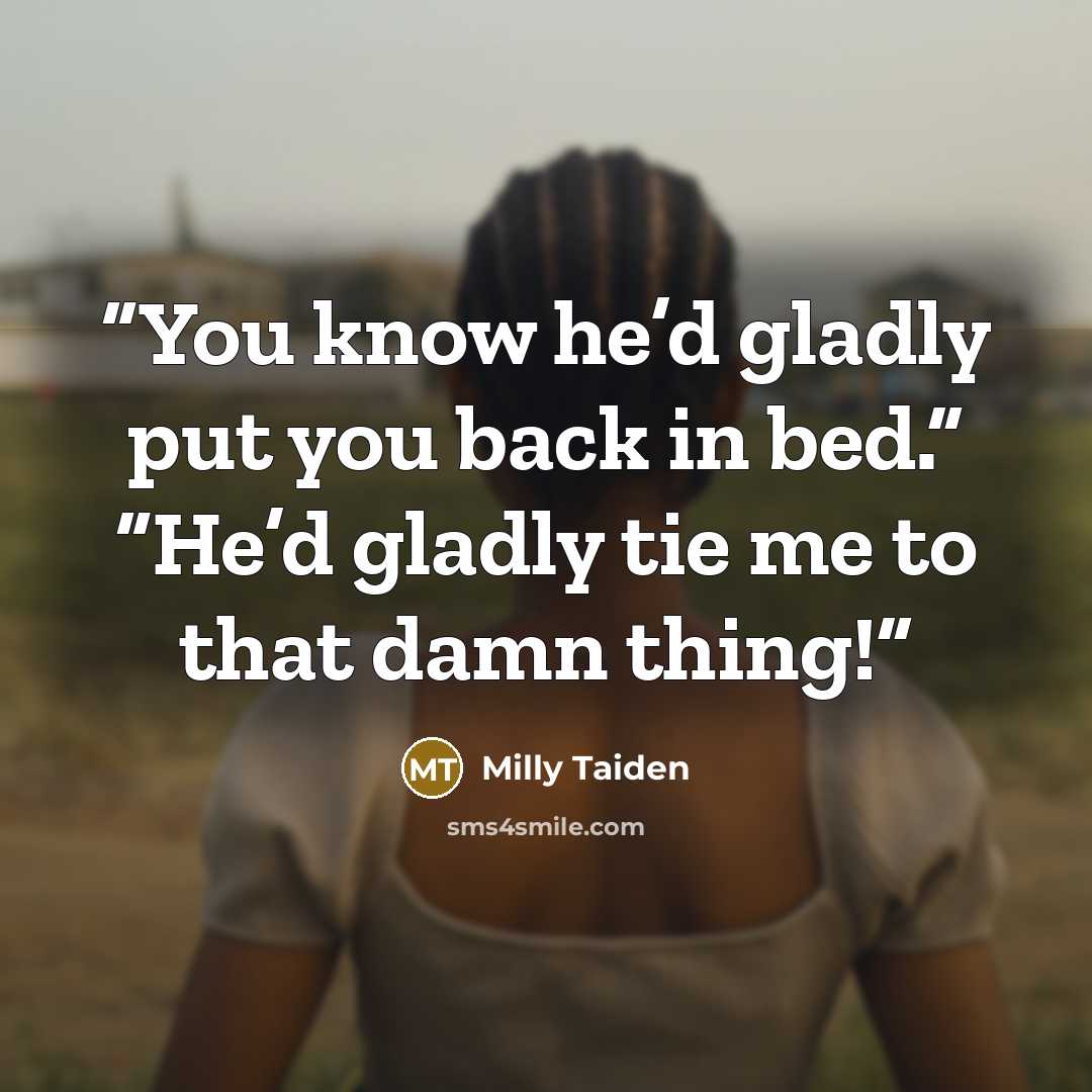 “You know he’d gladly put you back in bed.” “He’d gladly tie me to that damn thing!” quote by Milly Taiden