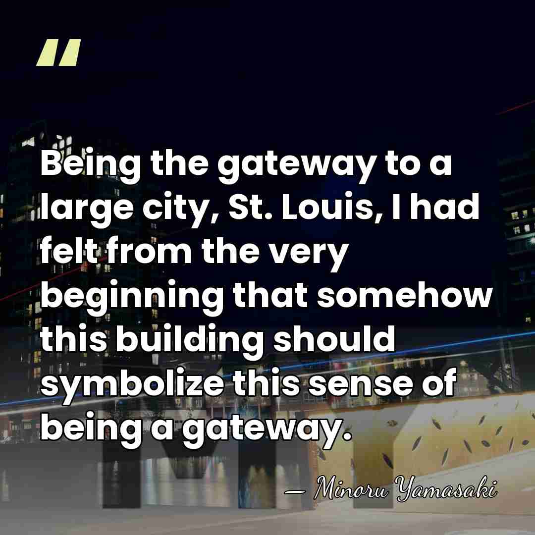 Being the gateway to a large city, St. Louis, I had felt&hellip; - Minoru Yamasaki