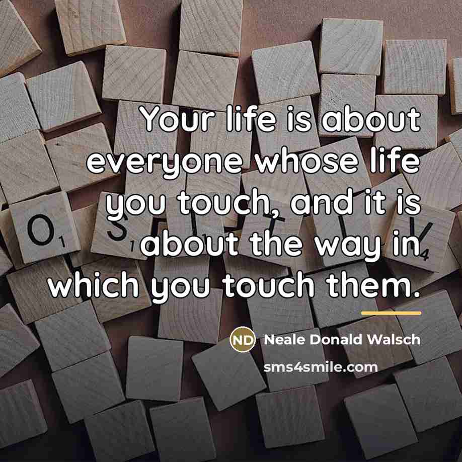 “Your life is about everyone whose life you touch, and…” quote by Neale Donald Walsch