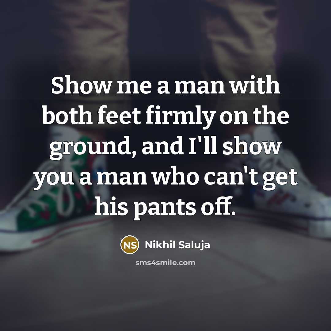 “Show me a man with both feet firmly on the ground, and I'll show you a man who can't get his pants off.” quote by Nikhil Saluja