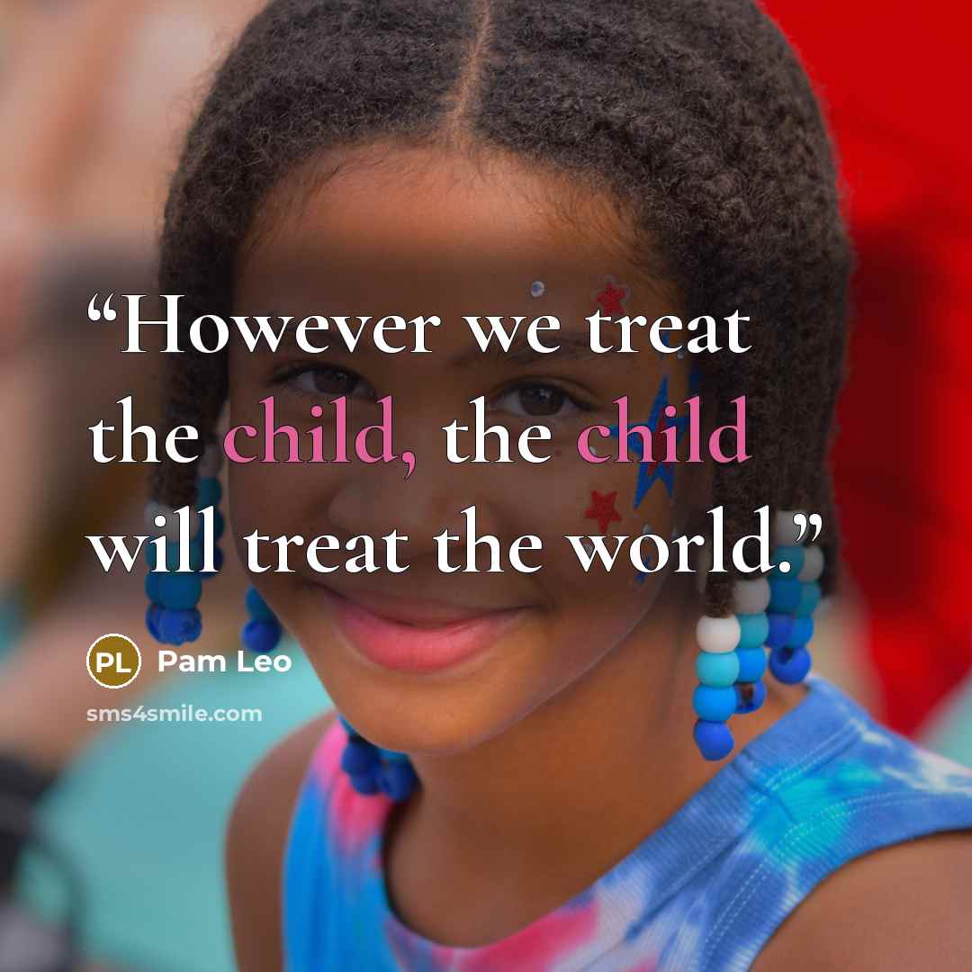 “However we treat the child, the child will treat the world.” quote by Pam Leo