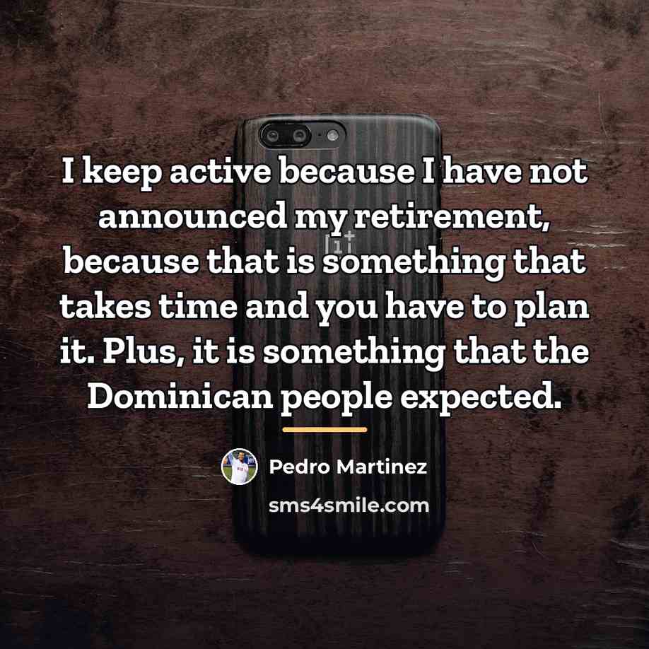 “I keep active because I have not announced my retirement,…” quote by Pedro Martinez