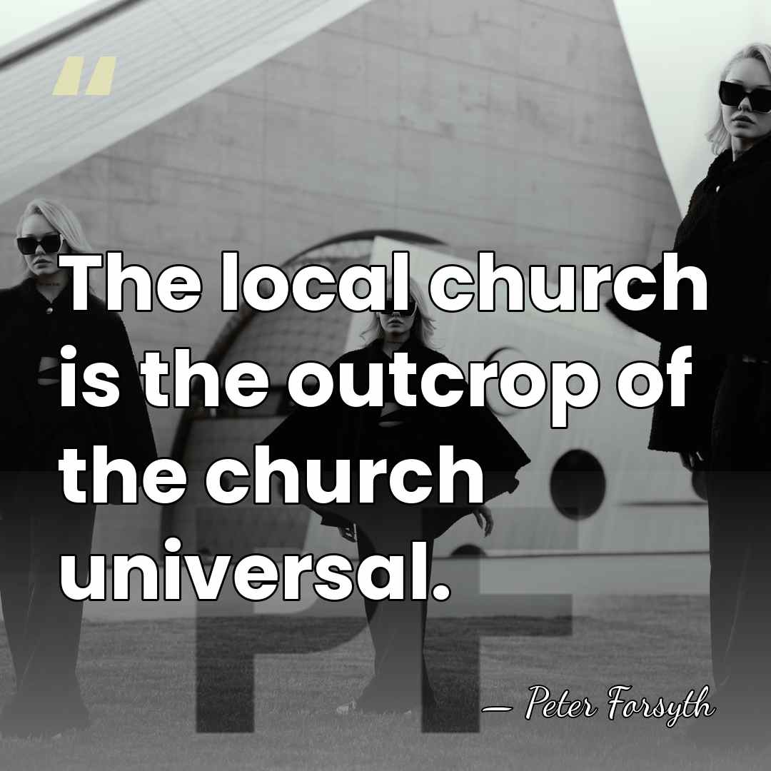 The local church is the outcrop of the church universal. - Peter Forsyth