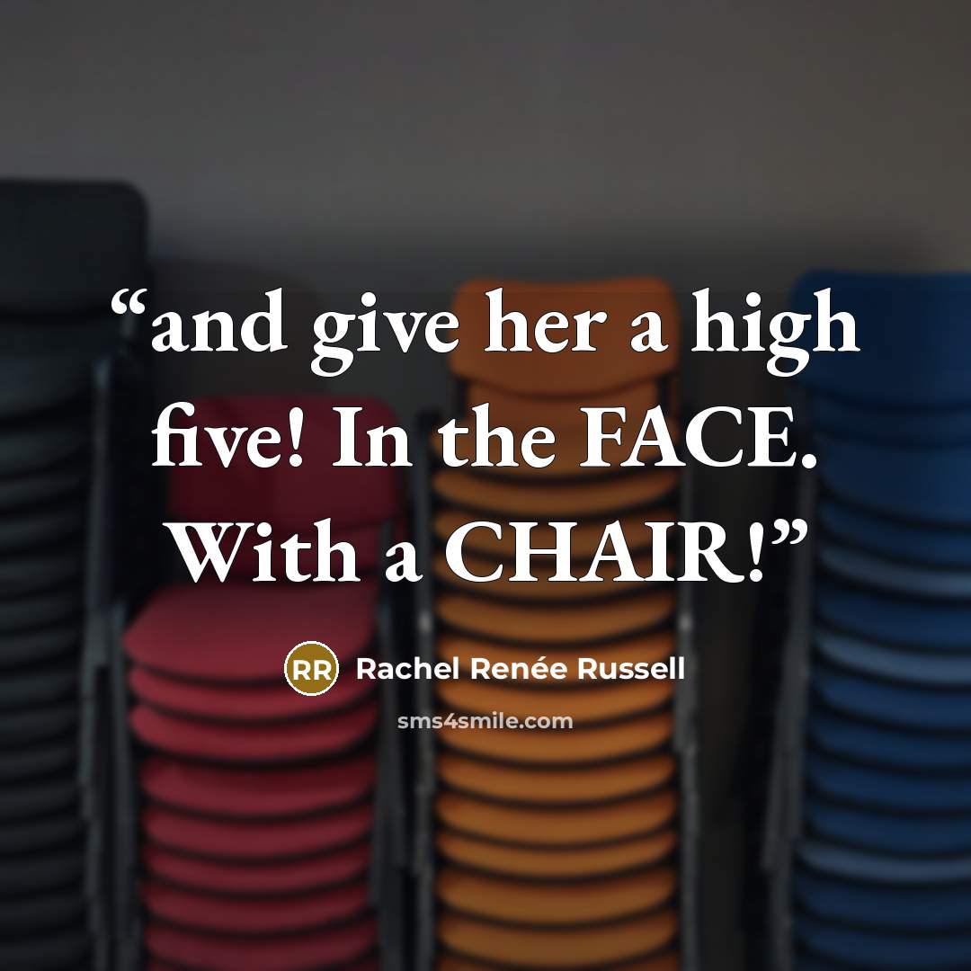 “and give her a high five! In the FACE. With a CHAIR!” quote by Rachel Renée Russell