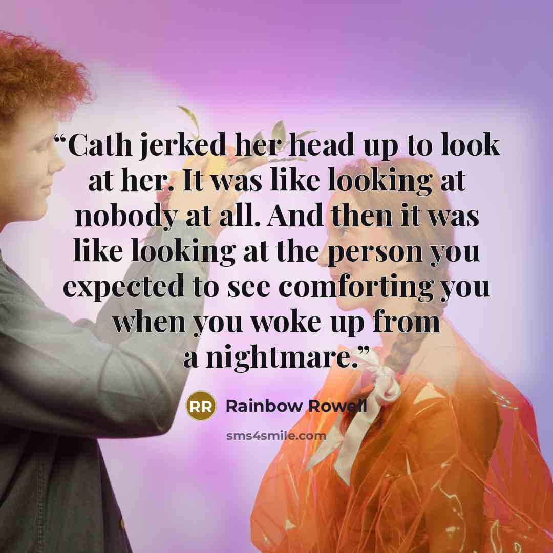 “Cath jerked her head up to look at her. It was like looking at nobody at all. And then it was like looking at the person you expected to see comforting you when you woke up from a nightmare.” quote by Rainbow Rowell