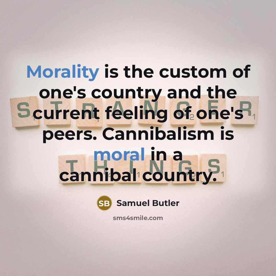 “Morality is the custom of one's country and the current feeling of one's peers. Cannibalism is moral in a cannibal country.” quote by Samuel Butler