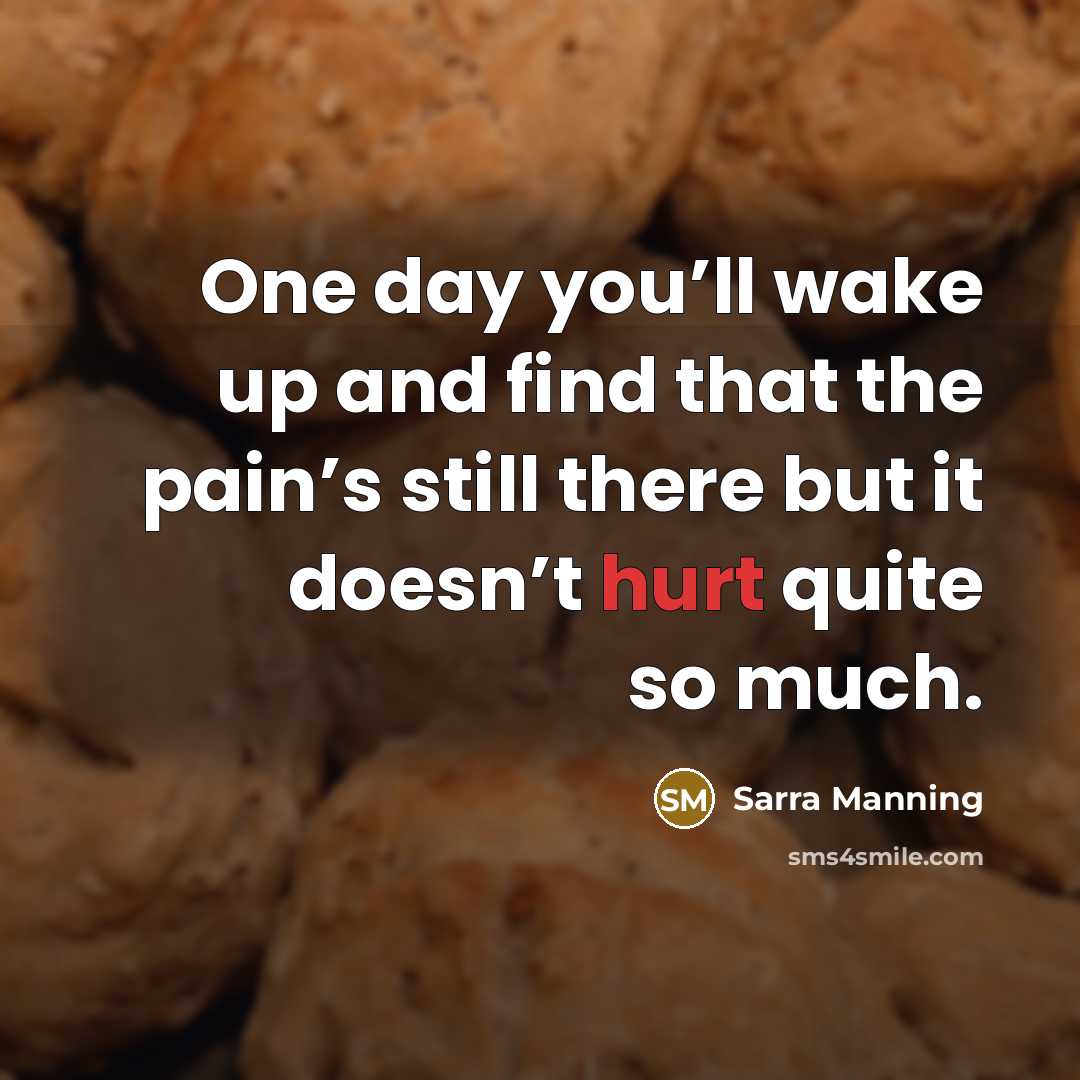 “One day you’ll wake up and find that the pain’s…” quote by Sarra Manning