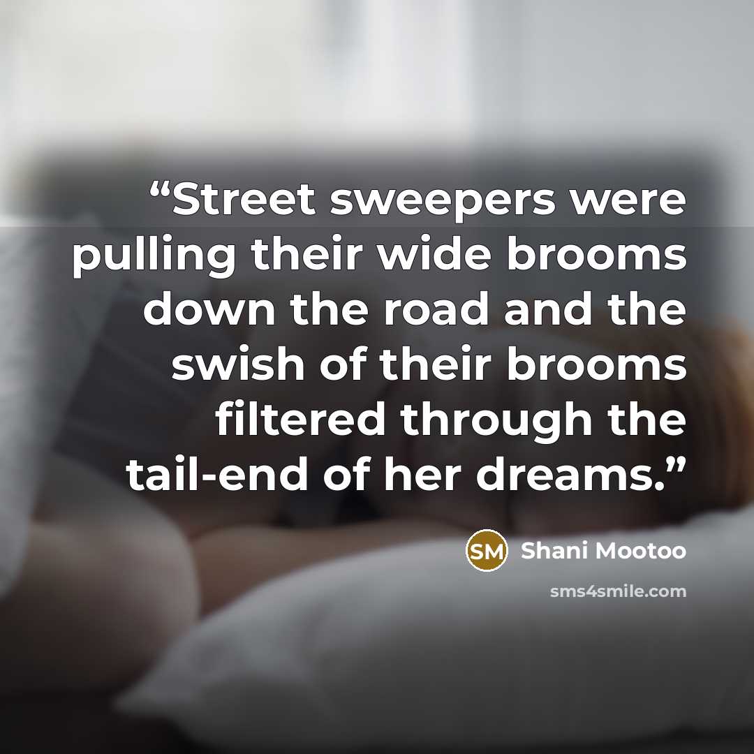 “Street sweepers were pulling their wide brooms down the road and the swish of their brooms filtered through the tail-end of her dreams.” quote by Shani Mootoo