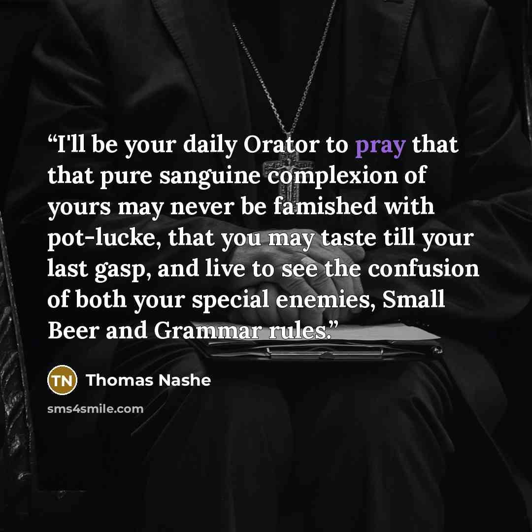 “I'll be your daily Orator to pray that that pure sanguine complexion of yours may never be famished with pot-lucke, that you may taste till your last gasp, and live to see the confusion of both your special enemies, Small Beer and Grammar rules.” quote by Thomas Nashe