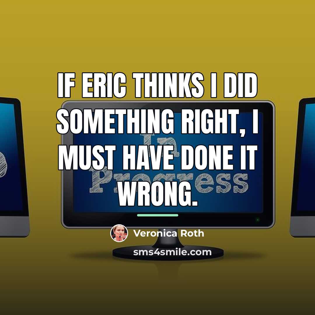 “If Eric thinks I did something right, I must have…” quote by Veronica Roth